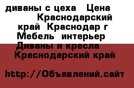 диваны с цеха › Цена ­ 7 000 - Краснодарский край, Краснодар г. Мебель, интерьер » Диваны и кресла   . Краснодарский край